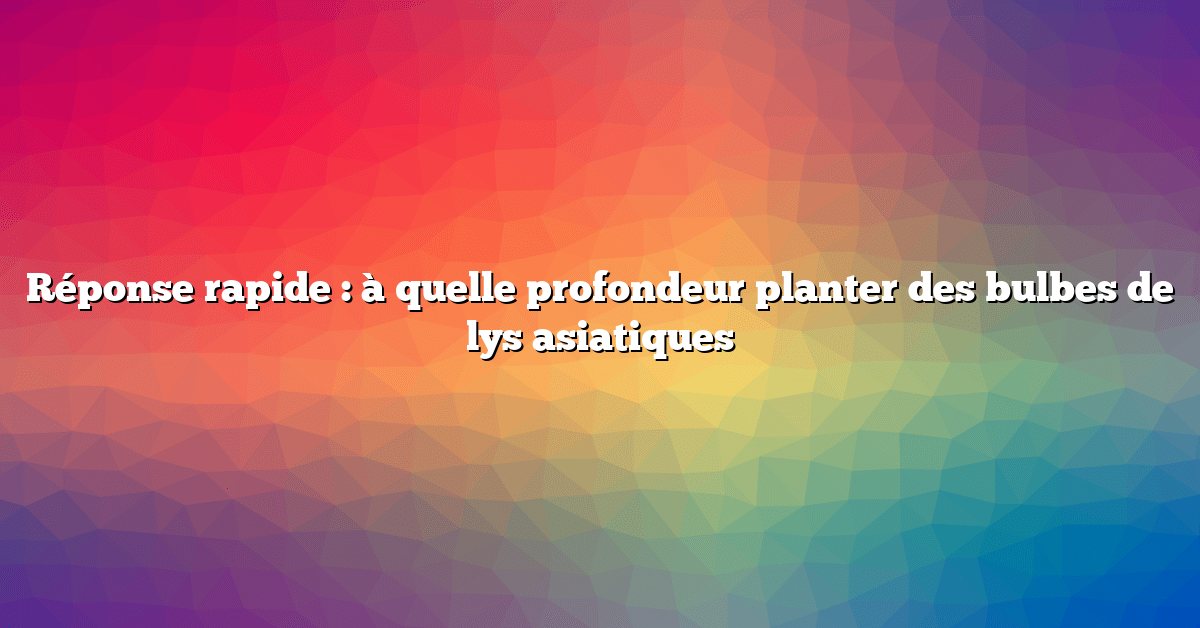 Réponse rapide : à quelle profondeur planter des bulbes de lys asiatiques